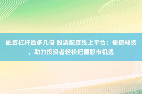 融资杠杆最多几倍 股票配资线上平台：便捷融资，助力投资者轻松把握股市机遇