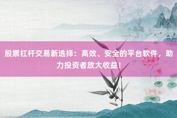 股票杠杆交易新选择：高效、安全的平台软件，助力投资者放大收益！