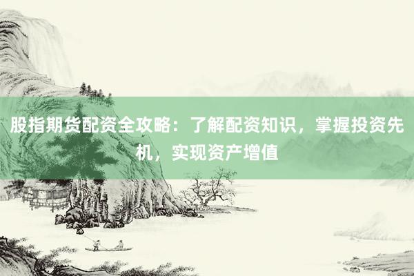 股指期货配资全攻略：了解配资知识，掌握投资先机，实现资产增值