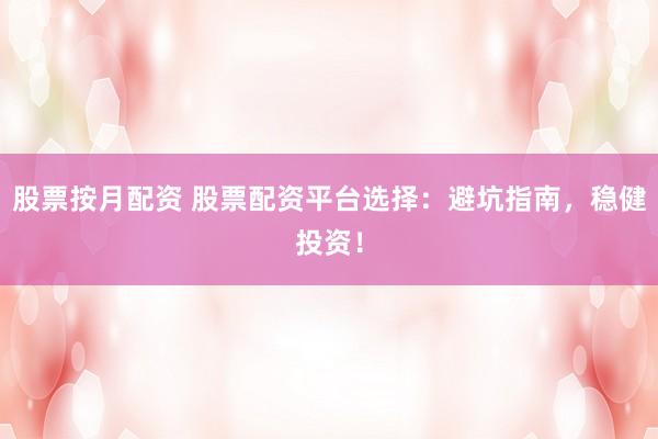 股票按月配资 股票配资平台选择：避坑指南，稳健投资！