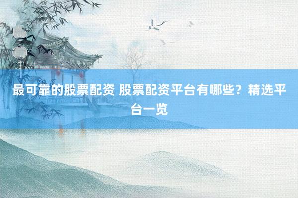 最可靠的股票配资 股票配资平台有哪些？精选平台一览