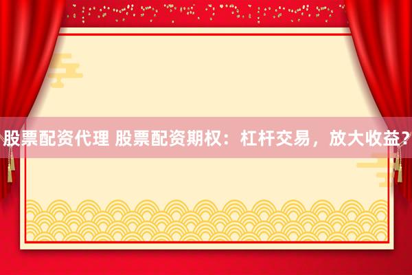 股票配资代理 股票配资期权：杠杆交易，放大收益？