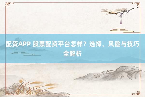 配资APP 股票配资平台怎样？选择、风险与技巧全解析