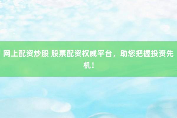 网上配资炒股 股票配资权威平台，助您把握投资先机！