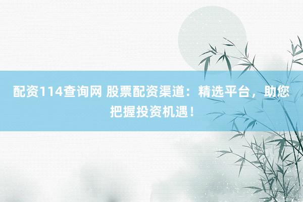 配资114查询网 股票配资渠道：精选平台，助您把握投资机遇！