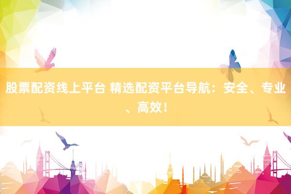股票配资线上平台 精选配资平台导航：安全、专业、高效！