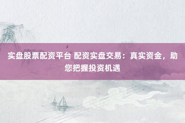 实盘股票配资平台 配资实盘交易：真实资金，助您把握投资机遇