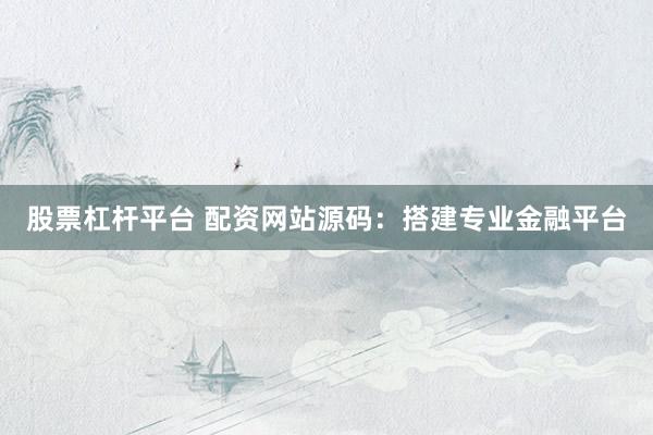 股票杠杆平台 配资网站源码：搭建专业金融平台