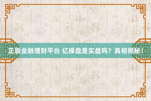 正版金融理财平台 亿操盘是实盘吗？真相揭秘！