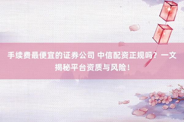 手续费最便宜的证券公司 中信配资正规吗？一文揭秘平台资质与风险！