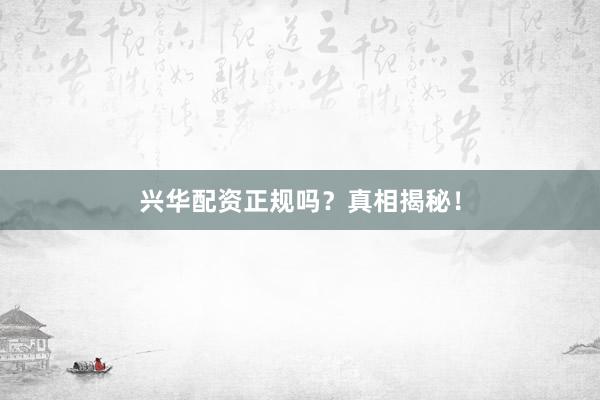 兴华配资正规吗？真相揭秘！