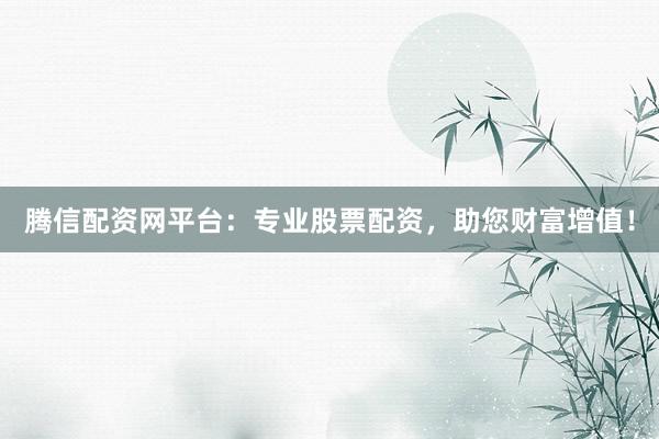 腾信配资网平台：专业股票配资，助您财富增值！