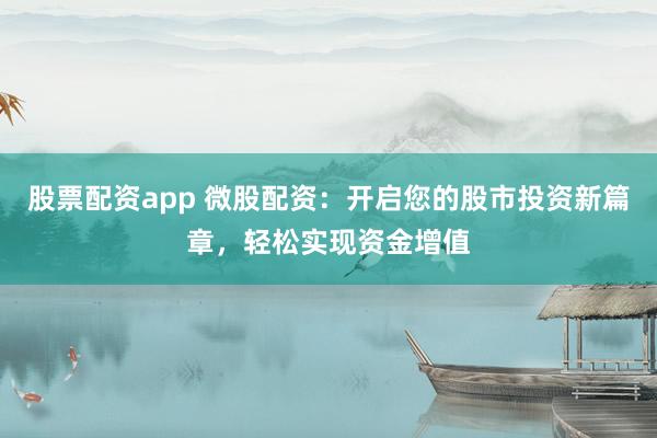 股票配资app 微股配资：开启您的股市投资新篇章，轻松实现资金增值