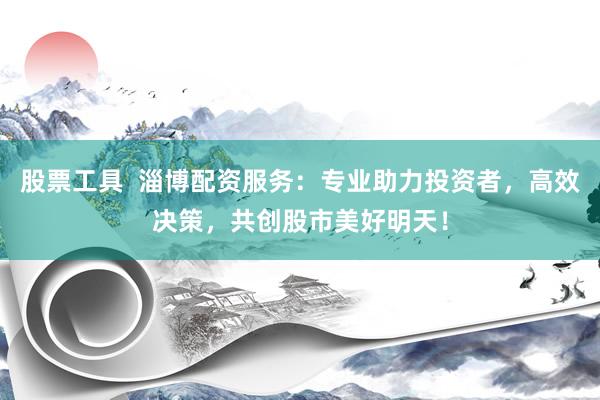 股票工具  淄博配资服务：专业助力投资者，高效决策，共创股市美好明天！