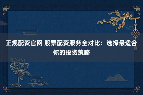 正规配资官网 股票配资服务全对比：选择最适合你的投资策略