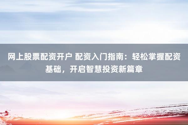 网上股票配资开户 配资入门指南：轻松掌握配资基础，开启智慧投资新篇章