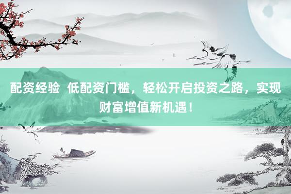 配资经验  低配资门槛，轻松开启投资之路，实现财富增值新机遇！