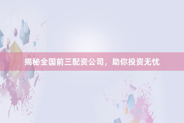 揭秘全国前三配资公司，助你投资无忧