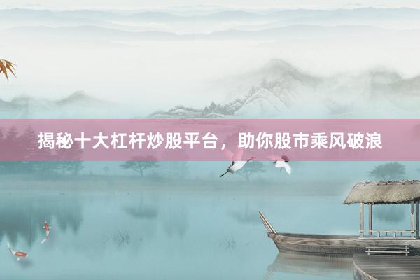 揭秘十大杠杆炒股平台，助你股市乘风破浪