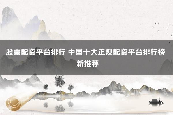 股票配资平台排行 中国十大正规配资平台排行榜  新推荐