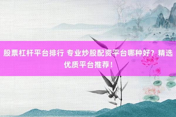 股票杠杆平台排行 专业炒股配资平台哪种好？精选优质平台推荐！