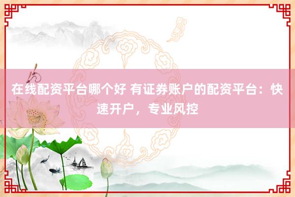 在线配资平台哪个好 有证券账户的配资平台：快速开户，专业风控