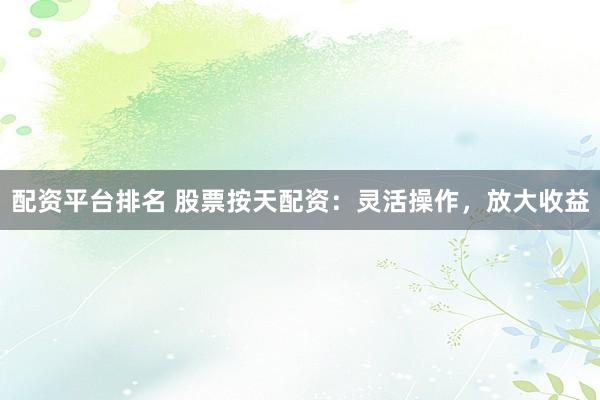 配资平台排名 股票按天配资：灵活操作，放大收益