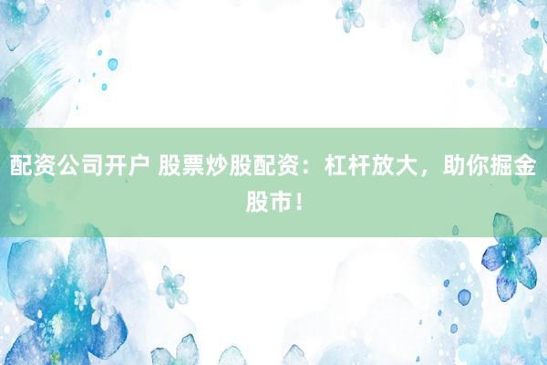 配资公司开户 股票炒股配资：杠杆放大，助你掘金股市！