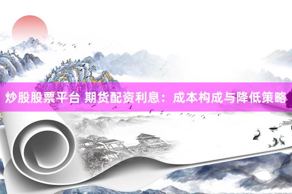 炒股股票平台 期货配资利息：成本构成与降低策略