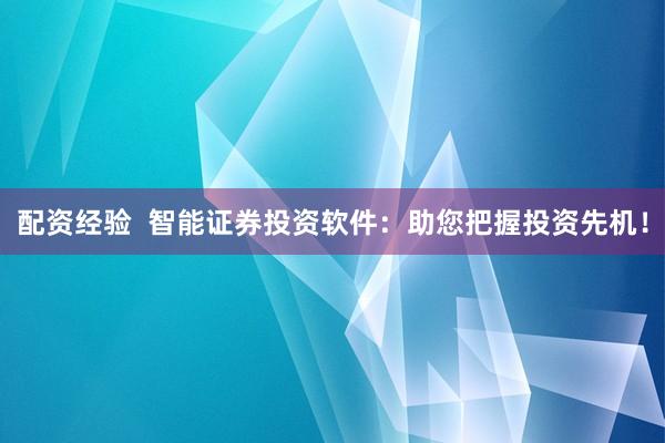 配资经验  智能证券投资软件：助您把握投资先机！