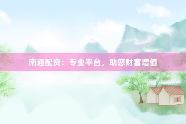 南通配资：专业平台，助您财富增值