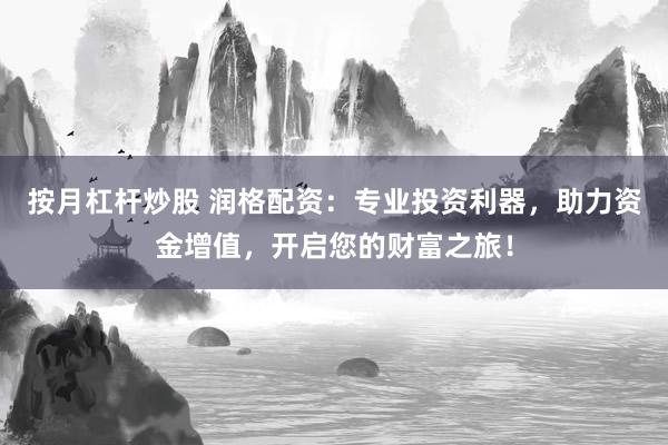 按月杠杆炒股 润格配资：专业投资利器，助力资金增值，开启您的财富之旅！