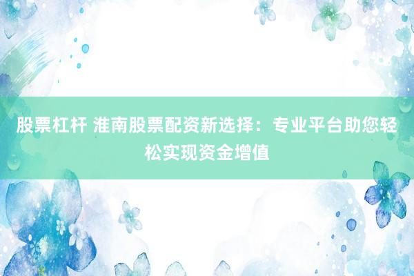 股票杠杆 淮南股票配资新选择：专业平台助您轻松实现资金增值