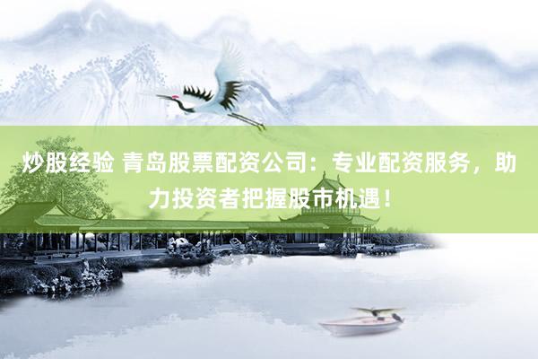 炒股经验 青岛股票配资公司：专业配资服务，助力投资者把握股市机遇！