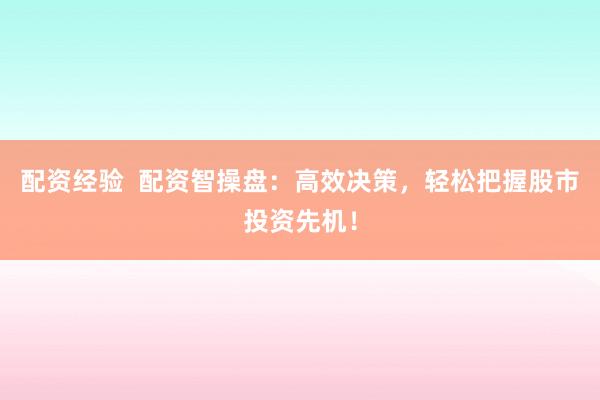 配资经验  配资智操盘：高效决策，轻松把握股市投资先机！