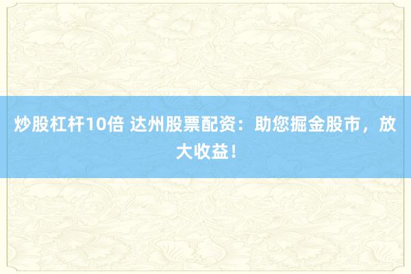炒股杠杆10倍 达州股票配资：助您掘金股市，放大收益！