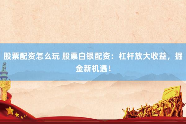 股票配资怎么玩 股票白银配资：杠杆放大收益，掘金新机遇！