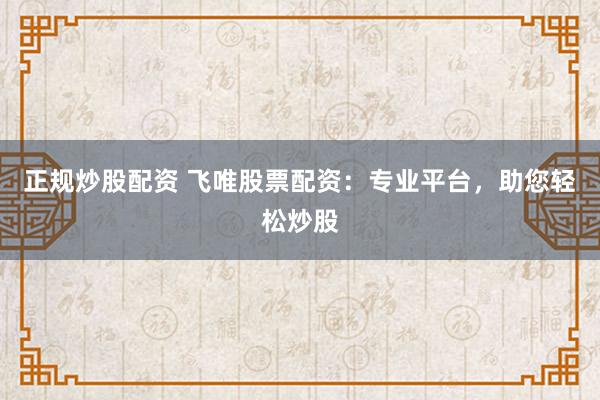 正规炒股配资 飞唯股票配资：专业平台，助您轻松炒股