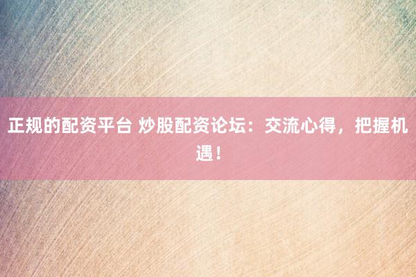 正规的配资平台 炒股配资论坛：交流心得，把握机遇！