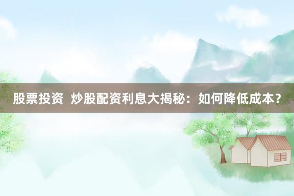 股票投资  炒股配资利息大揭秘：如何降低成本？