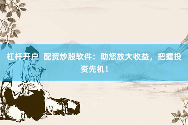 杠杆开户  配资炒股软件：助您放大收益，把握投资先机！