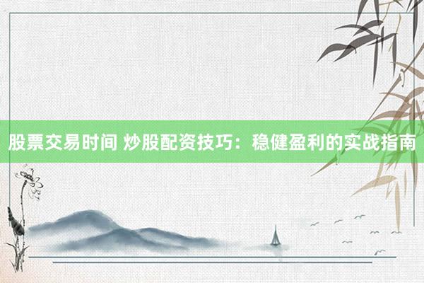 股票交易时间 炒股配资技巧：稳健盈利的实战指南