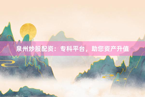 泉州炒股配资：专科平台，助您资产升值