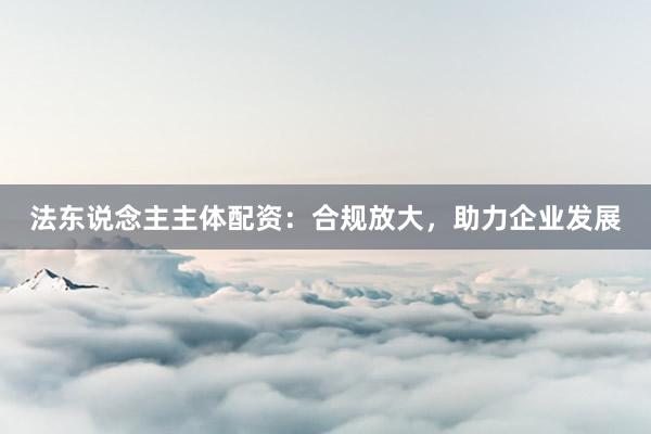 法东说念主主体配资：合规放大，助力企业发展
