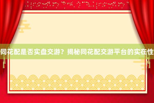 同花配是否实盘交游？揭秘同花配交游平台的实在性