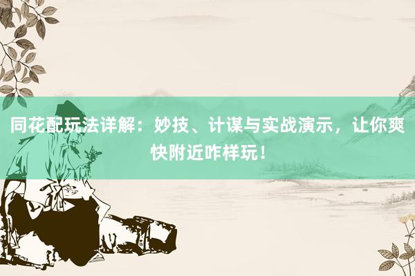 同花配玩法详解：妙技、计谋与实战演示，让你爽快附近咋样玩！