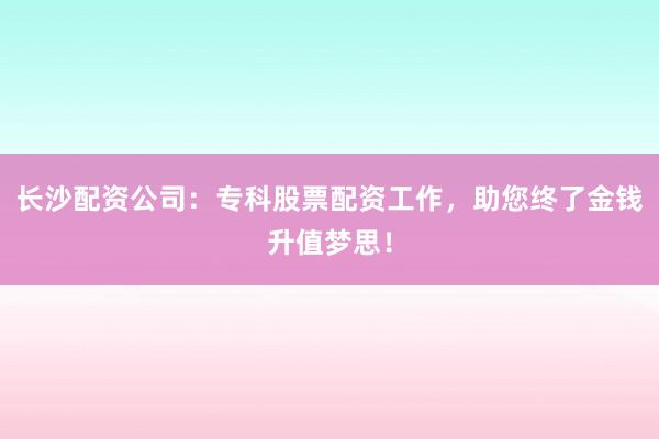 长沙配资公司：专科股票配资工作，助您终了金钱升值梦思！