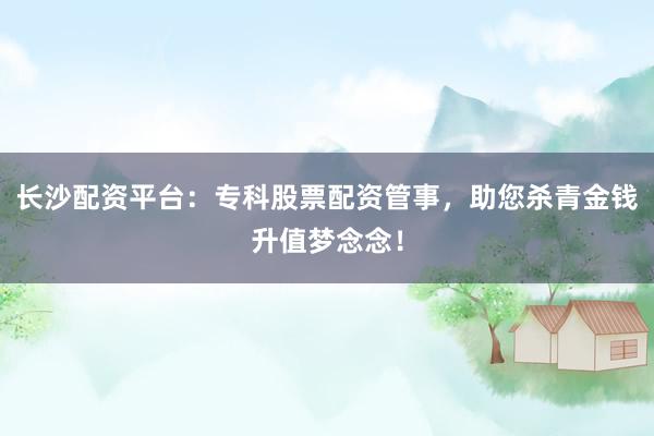 长沙配资平台：专科股票配资管事，助您杀青金钱升值梦念念！