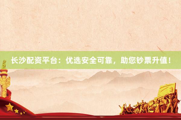 长沙配资平台：优选安全可靠，助您钞票升值！