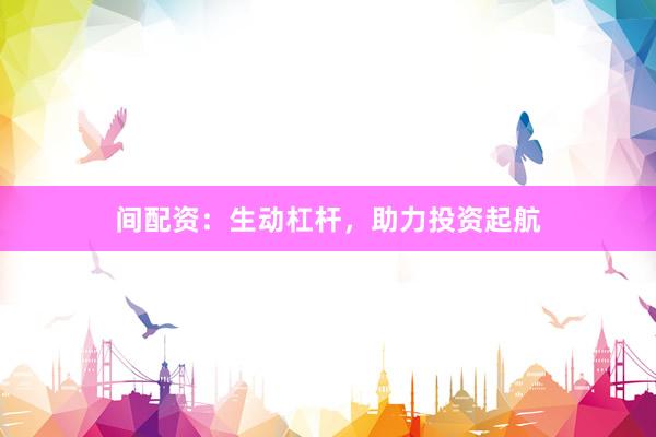 间配资：生动杠杆，助力投资起航